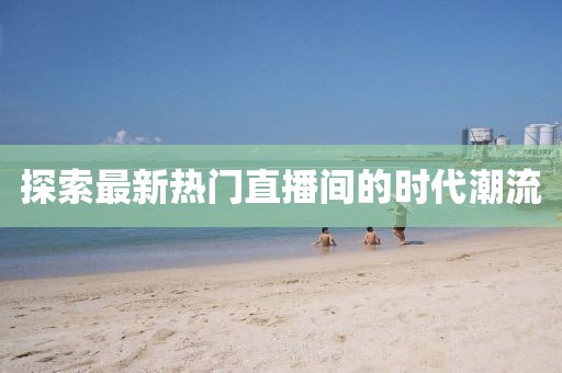 探索最新热门直播间的时代潮流