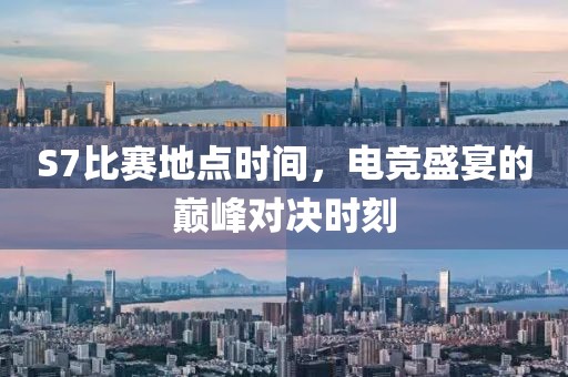 S7比赛地点时间，电竞盛宴的巅峰对决时刻