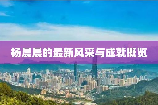 杨晨晨的最新风采与成就概览