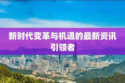 新时代变革与机遇的最新资讯引领者