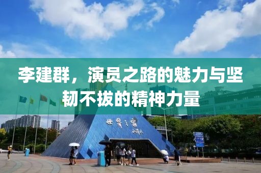 李建群，演员之路的魅力与坚韧不拔的精神力量