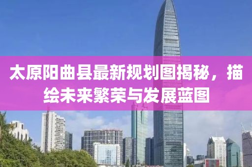 太原阳曲县最新规划图揭秘，描绘未来繁荣与发展蓝图