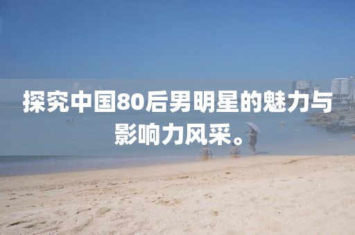 探究中国80后男明星的魅力与影响力风采。