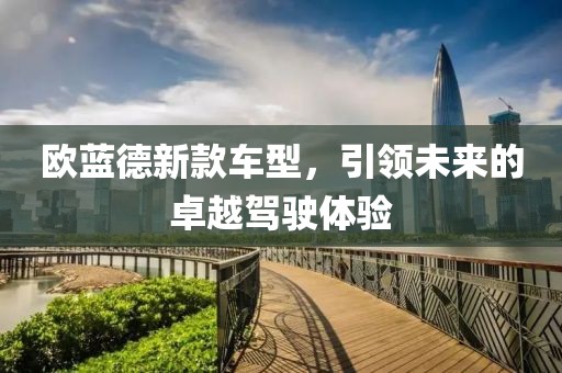 欧蓝德新款车型，引领未来的卓越驾驶体验