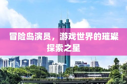 冒险岛演员，游戏世界的璀璨探索之星