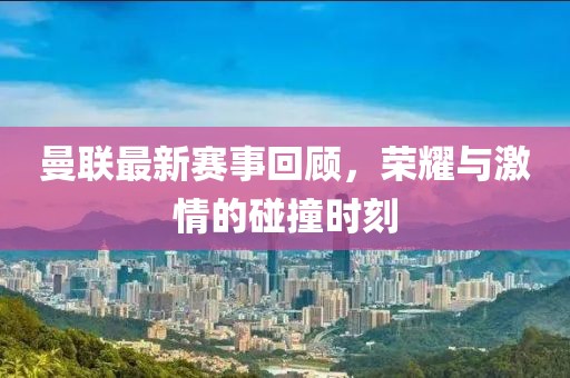 曼联最新赛事回顾，荣耀与激情的碰撞时刻