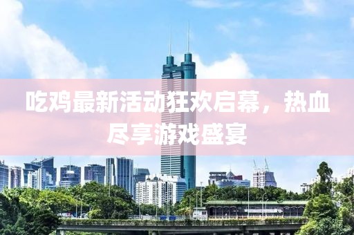 吃鸡最新活动狂欢启幕，热血尽享游戏盛宴