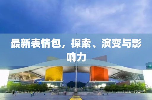 最新表情包，探索、演变与影响力