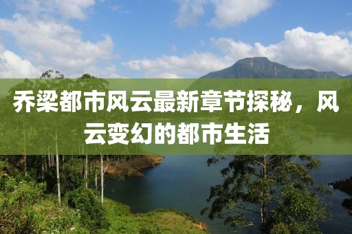 乔梁都市风云最新章节探秘，风云变幻的都市生活