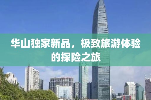 华山独家新品，极致旅游体验的探险之旅