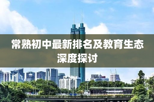 常熟初中最新排名及教育生态深度探讨