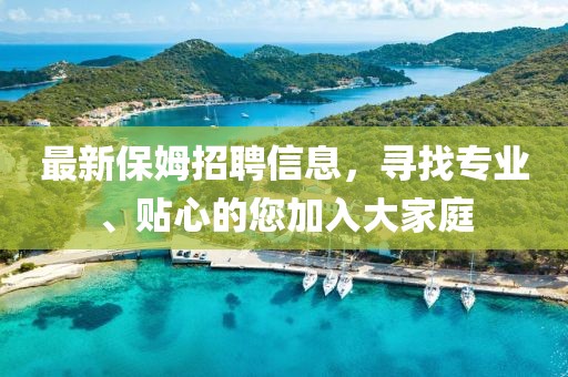最新保姆招聘信息，寻找专业、贴心的您加入大家庭