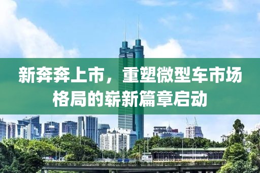 新奔奔上市，重塑微型车市场格局的崭新篇章启动