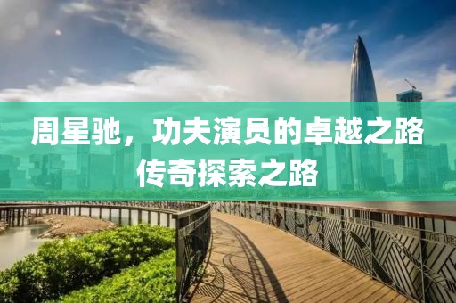 周星驰，功夫演员的卓越之路传奇探索之路