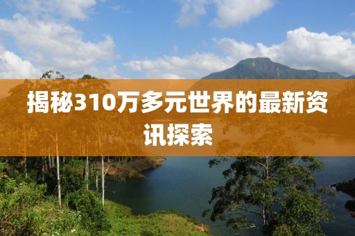揭秘310万多元世界的最新资讯探索