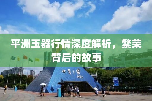 平洲玉器行情深度解析，繁荣背后的故事