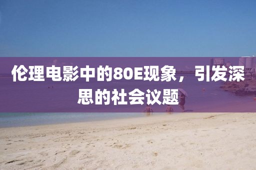 伦理电影中的80E现象，引发深思的社会议题