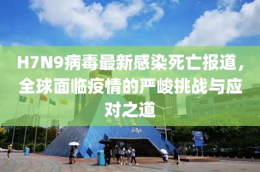 H7N9病毒最新感染死亡报道，全球面临疫情的严峻挑战与应对之道