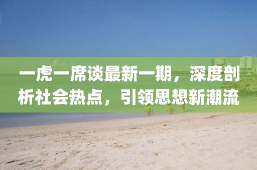 一虎一席谈最新一期，深度剖析社会热点，引领思想新潮流