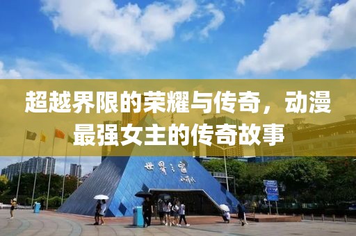 超越界限的荣耀与传奇，动漫最强女主的传奇故事