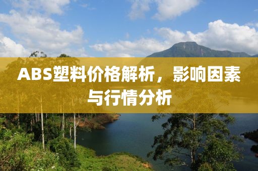 ABS塑料价格解析，影响因素与行情分析