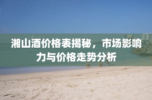 湘山酒价格表揭秘，市场影响力与价格走势分析