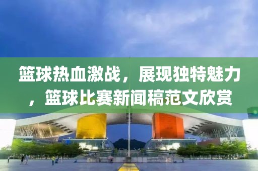 篮球热血激战，展现独特魅力，篮球比赛新闻稿范文欣赏