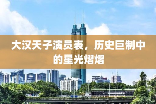 大汉天子演员表，历史巨制中的星光熠熠