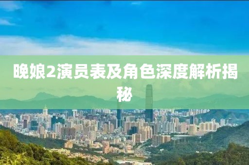晚娘2演员表及角色深度解析揭秘