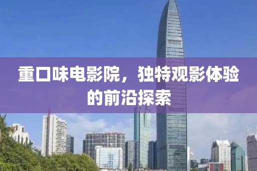 重口味电影院，独特观影体验的前沿探索