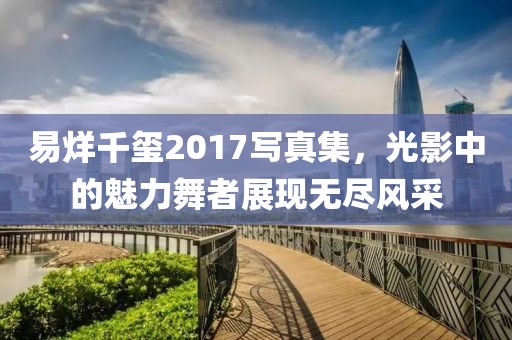 易烊千玺2017写真集，光影中的魅力舞者展现无尽风采