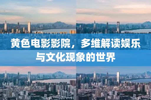 黄色电影影院，多维解读娱乐与文化现象的世界