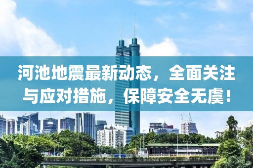 河池地震最新动态，全面关注与应对措施，保障安全无虞！