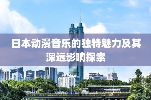 日本动漫音乐的独特魅力及其深远影响探索