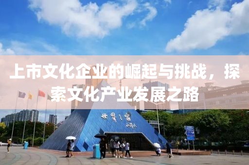 上市文化企业的崛起与挑战，探索文化产业发展之路