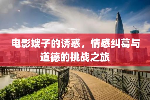 电影嫂子的诱惑，情感纠葛与道德的挑战之旅