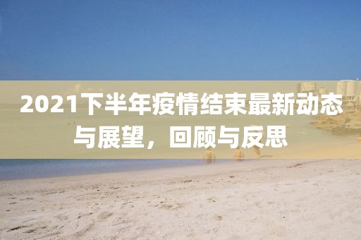 2021下半年疫情结束最新动态与展望，回顾与反思