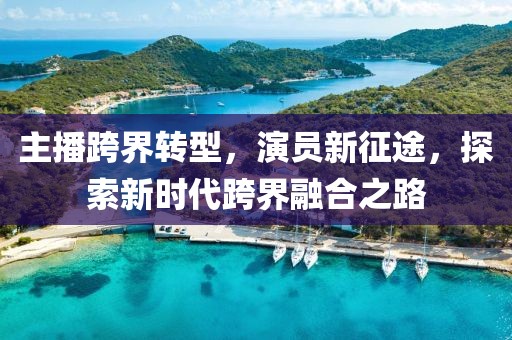 主播跨界转型，演员新征途，探索新时代跨界融合之路