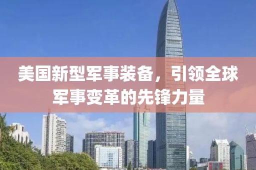 美国新型军事装备，引领全球军事变革的先锋力量