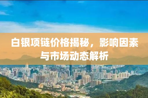 白银项链价格揭秘，影响因素与市场动态解析