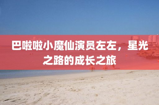 巴啦啦小魔仙演员左左，星光之路的成长之旅