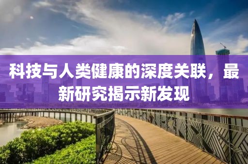 科技与人类健康的深度关联，最新研究揭示新发现