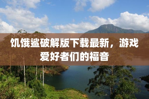 饥饿鲨破解版下载最新，游戏爱好者们的福音