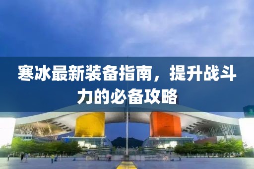 寒冰最新装备指南，提升战斗力的必备攻略