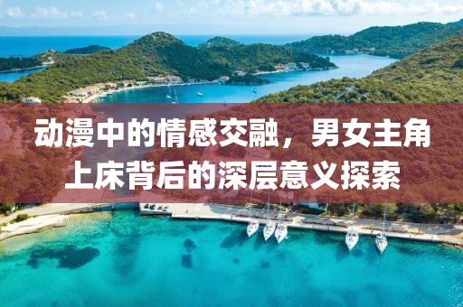 动漫中的情感交融，男女主角上床背后的深层意义探索