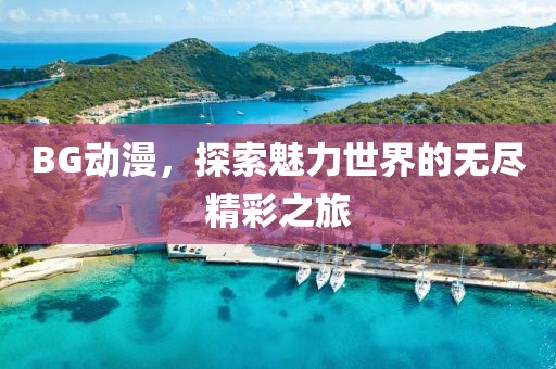 BG动漫，探索魅力世界的无尽精彩之旅