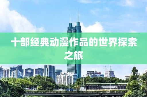 十部经典动漫作品的世界探索之旅
