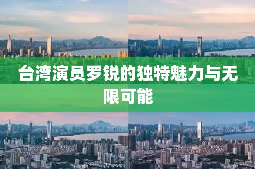 台湾演员罗锐的独特魅力与无限可能