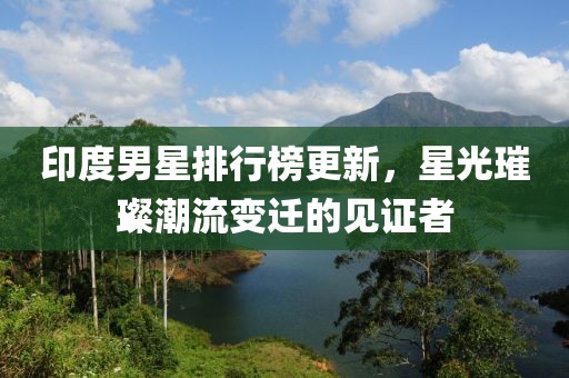 印度男星排行榜更新，星光璀璨潮流变迁的见证者