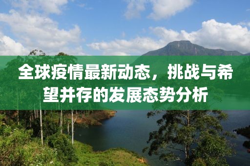 全球疫情最新动态，挑战与希望并存的发展态势分析